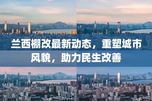 蘭西棚改最新動(dòng)態(tài)，重塑城市風(fēng)貌，助力民生改善