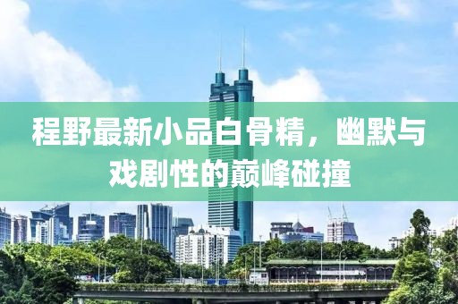 程野最新小品白骨精，幽默與戲劇性的巔峰碰撞