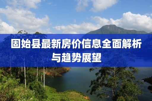 固始縣最新房?jī)r(jià)信息全面解析與趨勢(shì)展望