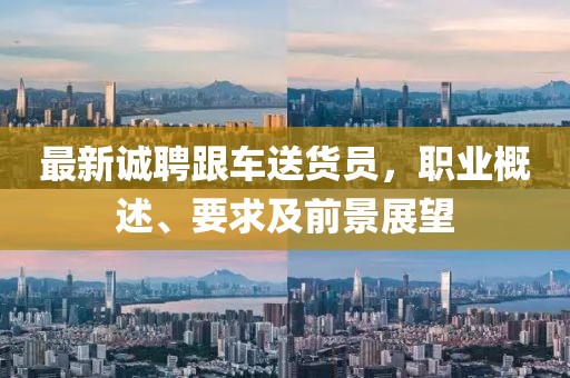 最新誠聘跟車送貨員，職業(yè)概述、要求及前景展望