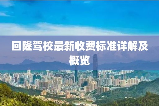 回隆駕校最新收費(fèi)標(biāo)準(zhǔn)詳解及概覽