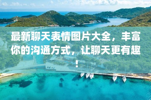 最新聊天表情圖片大全，豐富你的溝通方式，讓聊天更有趣！