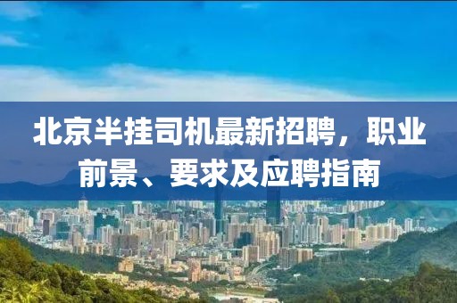 北京半掛司機(jī)最新招聘，職業(yè)前景、要求及應(yīng)聘指南