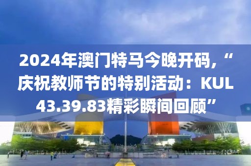 2024年澳門特馬今晚開碼,“慶祝教師節(jié)的特別活動(dòng)：KUL43.39.83精彩瞬間回顧”