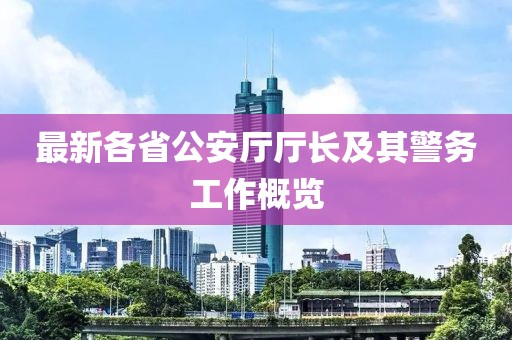 最新各省公安廳廳長及其警務工作概覽