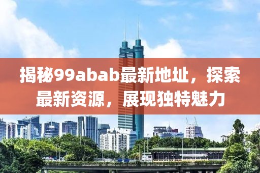 揭秘99abab最新地址，探索最新資源，展現(xiàn)獨特魅力