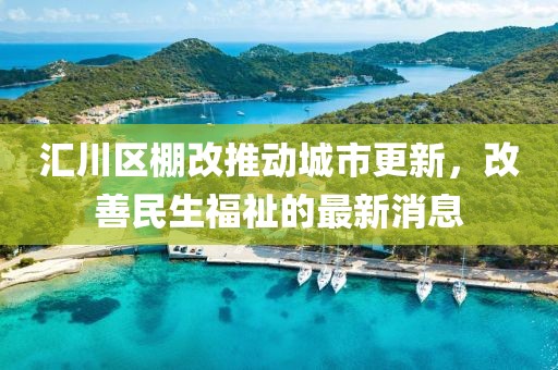 匯川區(qū)棚改推動(dòng)城市更新，改善民生福祉的最新消息