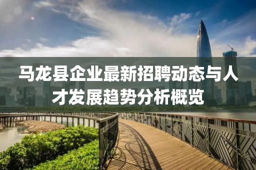 馬龍縣企業(yè)最新招聘動態(tài)與人才發(fā)展趨勢分析概覽