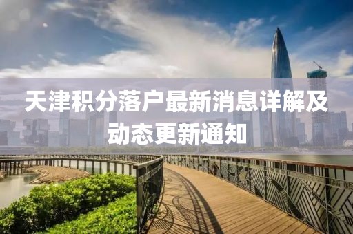 天津積分落戶最新消息詳解及動態(tài)更新通知
