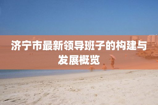 濟(jì)寧市最新領(lǐng)導(dǎo)班子的構(gòu)建與發(fā)展概覽