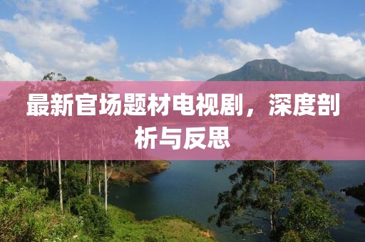 最新官場題材電視劇，深度剖析與反思