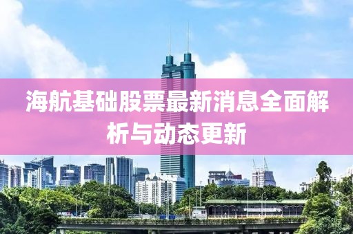 海航基礎(chǔ)股票最新消息全面解析與動(dòng)態(tài)更新