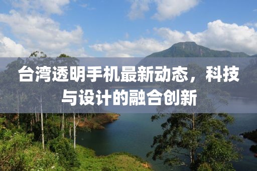 臺(tái)灣透明手機(jī)最新動(dòng)態(tài)，科技與設(shè)計(jì)的融合創(chuàng)新