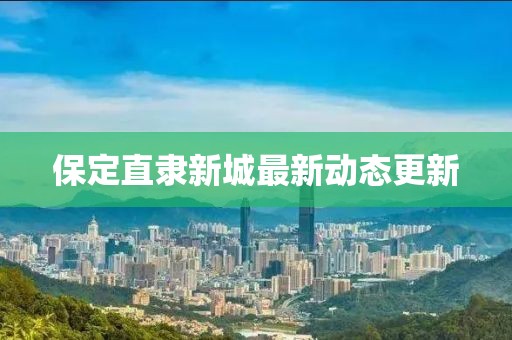 保定直隸新城最新動(dòng)態(tài)更新