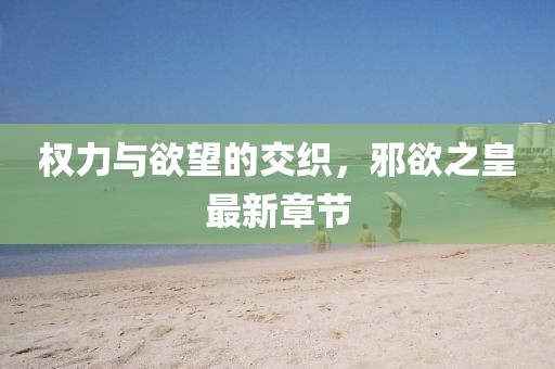 權(quán)力與欲望的交織，邪欲之皇最新章節(jié)