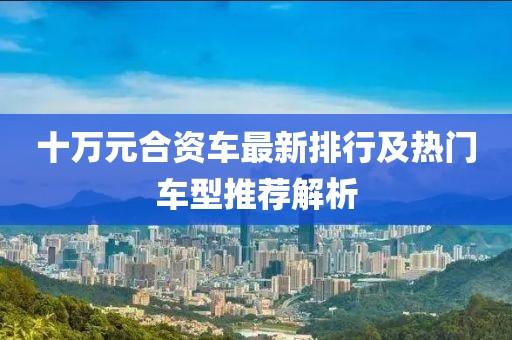 十萬元合資車最新排行及熱門車型推薦解析
