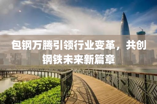 包鋼萬騰引領(lǐng)行業(yè)變革，共創(chuàng)鋼鐵未來新篇章