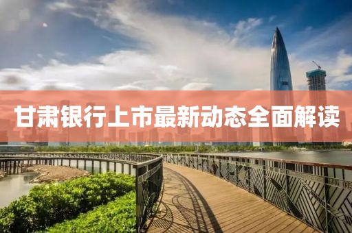 甘肅銀行上市最新動態(tài)全面解讀