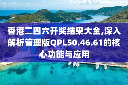 香港二四六開獎結(jié)果大全,深入解析管理版QPL50.46.61的核心功能與應(yīng)用
