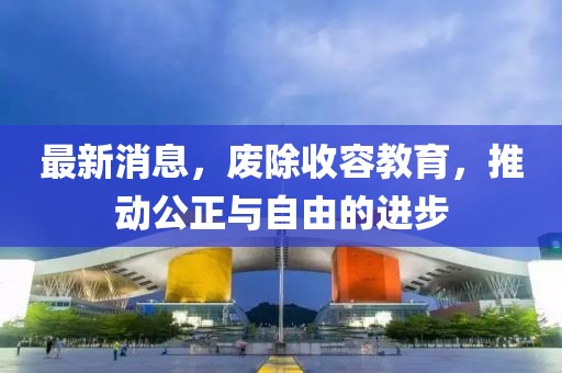 最新消息，廢除收容教育，推動公正與自由的進步