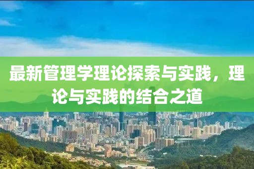 最新管理學理論探索與實踐，理論與實踐的結合之道