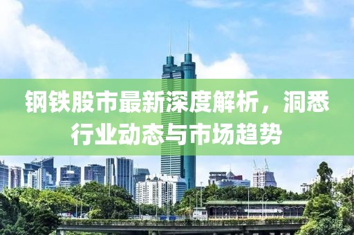 鋼鐵股市最新深度解析，洞悉行業(yè)動(dòng)態(tài)與市場(chǎng)趨勢(shì)
