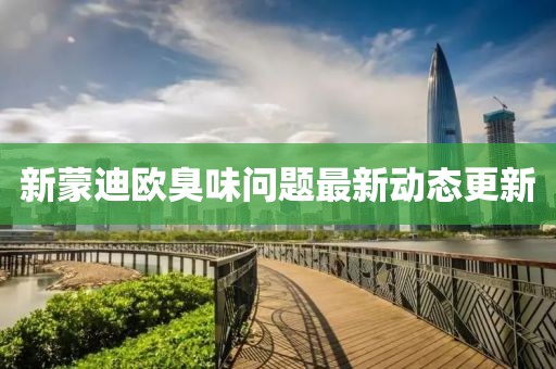 新蒙迪歐臭味問(wèn)題最新動(dòng)態(tài)更新