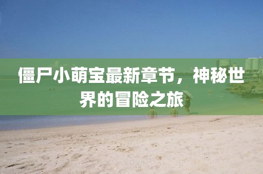 僵尸小萌寶最新章節(jié)，神秘世界的冒險之旅