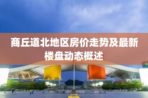 商丘道北地區(qū)房價走勢及最新樓盤動態(tài)概述