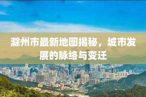 滁州市最新地圖揭秘，城市發(fā)展的脈絡(luò)與變遷