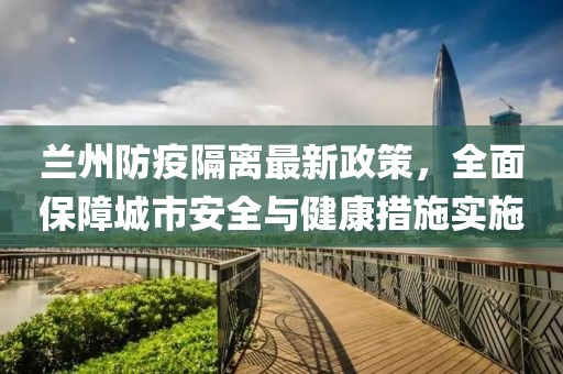 蘭州防疫隔離最新政策，全面保障城市安全與健康措施實(shí)施