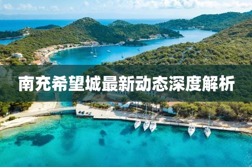 南充希望城最新動(dòng)態(tài)深度解析