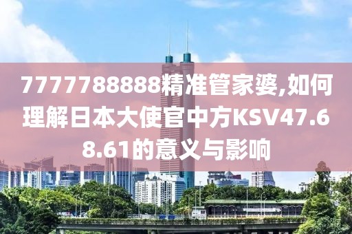 7777788888精準(zhǔn)管家婆,如何理解日本大使官中方KSV47.68.61的意義與影響