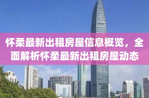 懷柔最新出租房屋信息概覽，全面解析懷柔最新出租房屋動態(tài)
