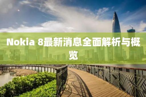 Nokia 8最新消息全面解析與概覽