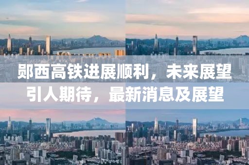 鄖西高鐵進(jìn)展順利，未來(lái)展望引人期待，最新消息及展望
