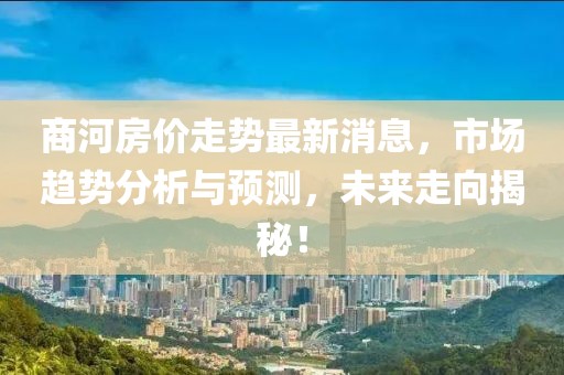 商河房價走勢最新消息，市場趨勢分析與預(yù)測，未來走向揭秘！