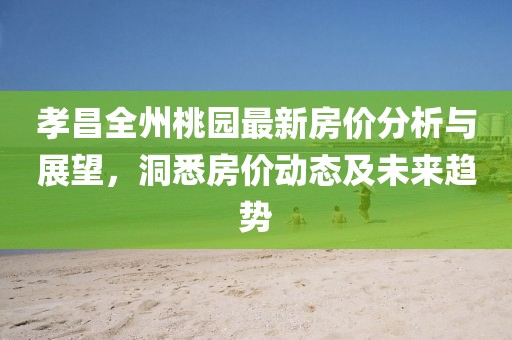 孝昌全州桃園最新房價分析與展望，洞悉房價動態(tài)及未來趨勢