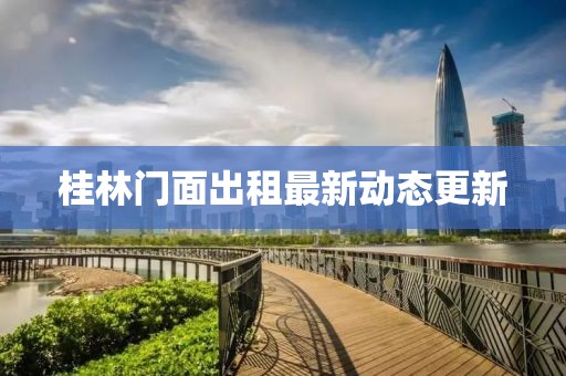 桂林門面出租最新動(dòng)態(tài)更新