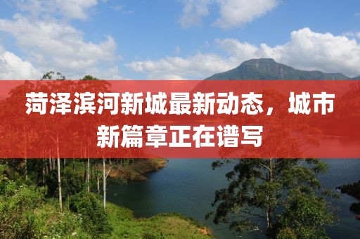 菏澤濱河新城最新動態(tài)，城市新篇章正在譜寫