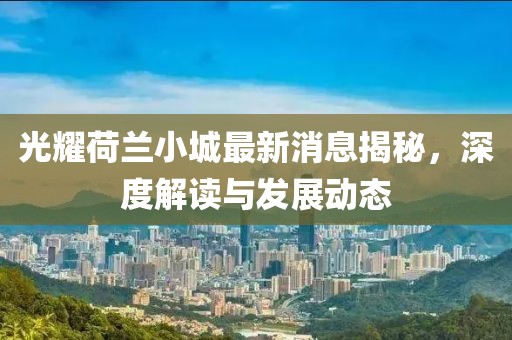 光耀荷蘭小城最新消息揭秘，深度解讀與發(fā)展動(dòng)態(tài)