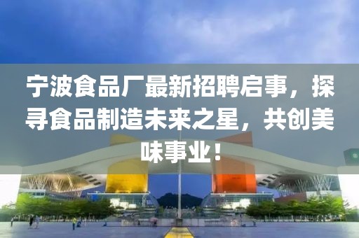 寧波食品廠最新招聘啟事，探尋食品制造未來之星，共創(chuàng)美味事業(yè)！