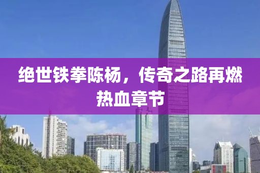 絕世鐵拳陳楊，傳奇之路再燃熱血章節(jié)