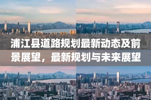 浦江縣道路規(guī)劃最新動(dòng)態(tài)及前景展望，最新規(guī)劃與未來展望