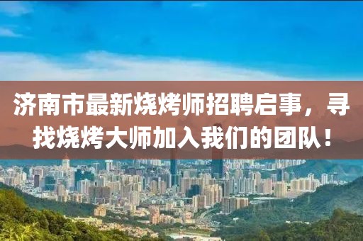濟(jì)南市最新燒烤師招聘啟事，尋找燒烤大師加入我們的團(tuán)隊(duì)！