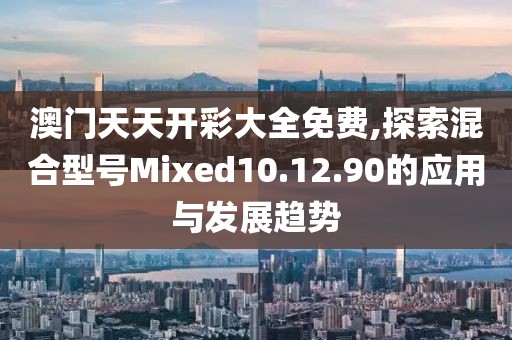 澳門天天開彩大全免費(fèi),探索混合型號Mixed10.12.90的應(yīng)用與發(fā)展趨勢