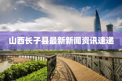山西長子縣最新新聞資訊速遞