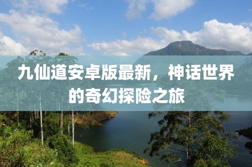 九仙道安卓版最新，神話世界的奇幻探險之旅