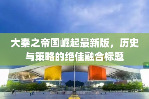 大秦之帝國(guó)崛起最新版，歷史與策略的絕佳融合標(biāo)題