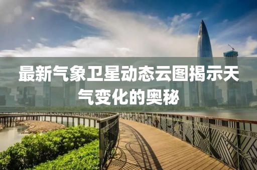 最新氣象衛(wèi)星動態(tài)云圖揭示天氣變化的奧秘